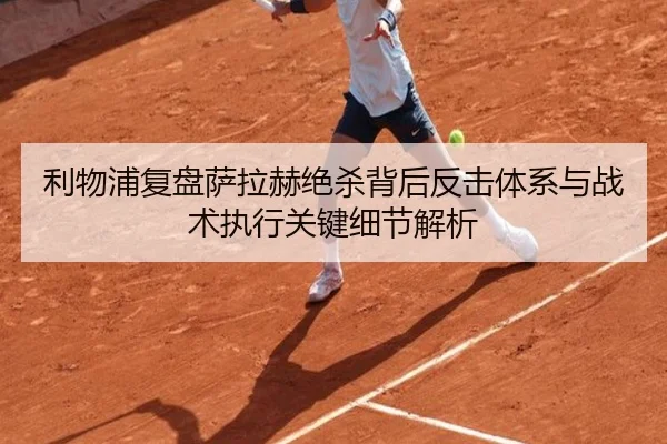 利物浦复盘萨拉赫绝杀背后反击体系与战术执行关键细节解析