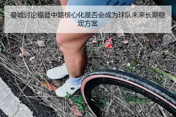 曼城讨论福登中路核心化是否会成为球队未来长期稳定方案
